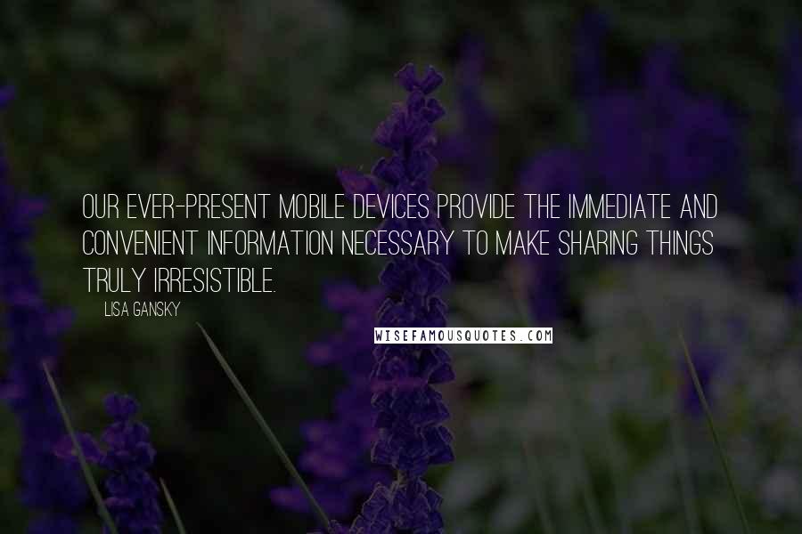 Lisa Gansky Quotes: Our ever-present mobile devices provide the immediate and convenient information necessary to make sharing things truly irresistible.