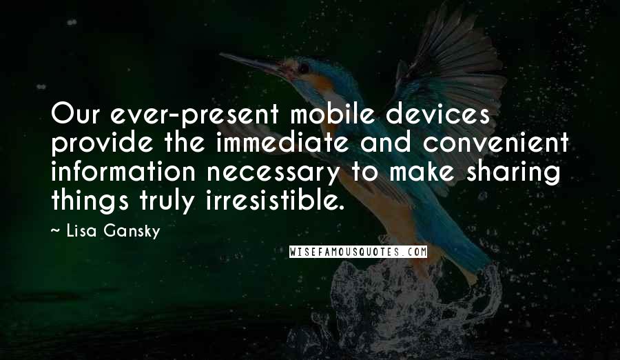 Lisa Gansky Quotes: Our ever-present mobile devices provide the immediate and convenient information necessary to make sharing things truly irresistible.