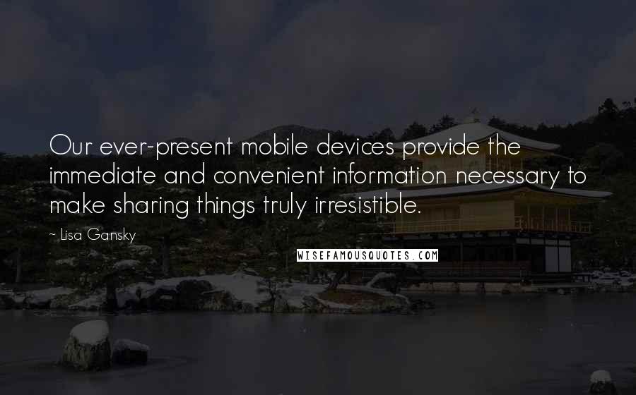 Lisa Gansky Quotes: Our ever-present mobile devices provide the immediate and convenient information necessary to make sharing things truly irresistible.