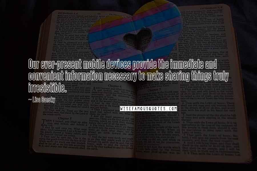 Lisa Gansky Quotes: Our ever-present mobile devices provide the immediate and convenient information necessary to make sharing things truly irresistible.
