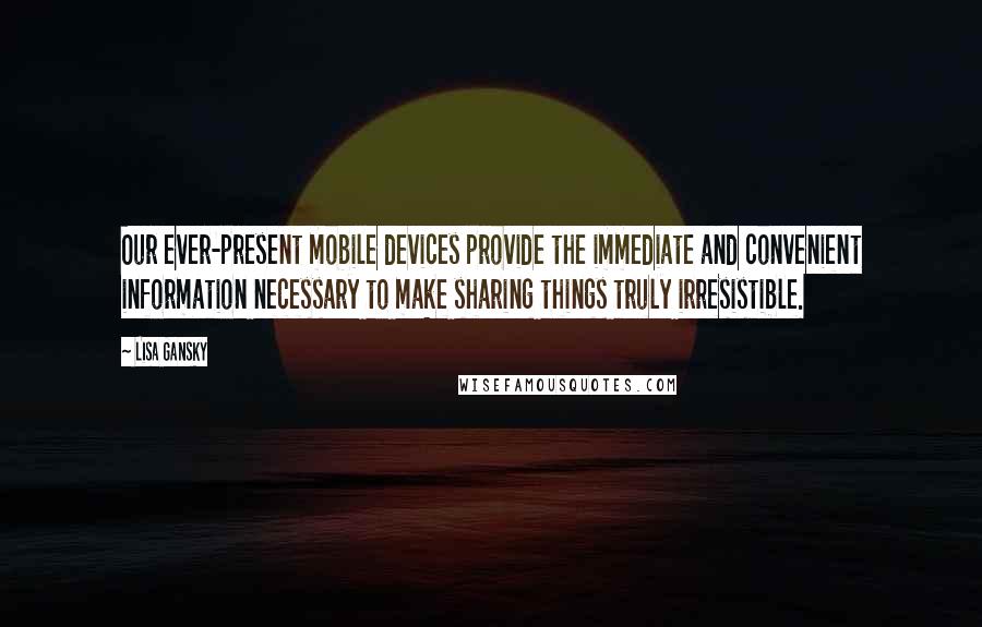 Lisa Gansky Quotes: Our ever-present mobile devices provide the immediate and convenient information necessary to make sharing things truly irresistible.