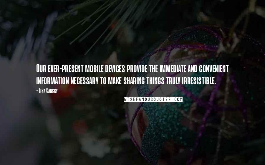 Lisa Gansky Quotes: Our ever-present mobile devices provide the immediate and convenient information necessary to make sharing things truly irresistible.