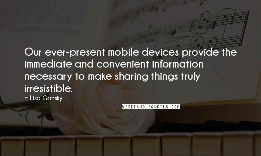 Lisa Gansky Quotes: Our ever-present mobile devices provide the immediate and convenient information necessary to make sharing things truly irresistible.