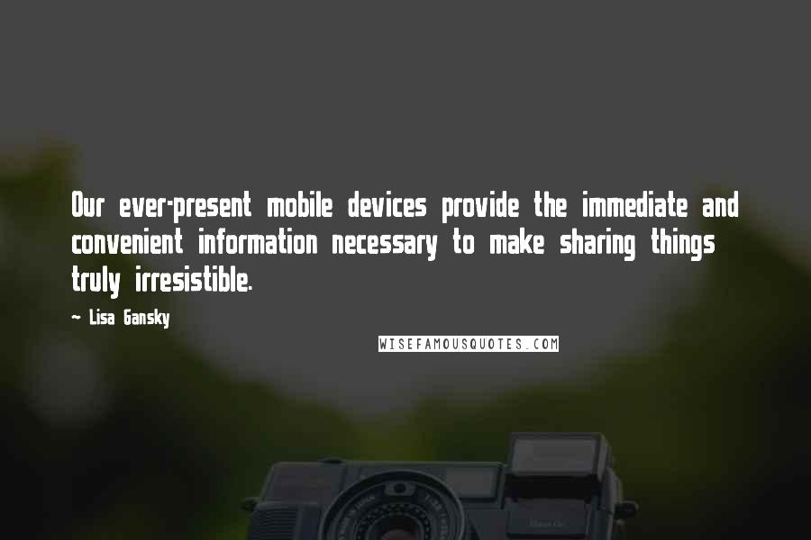 Lisa Gansky Quotes: Our ever-present mobile devices provide the immediate and convenient information necessary to make sharing things truly irresistible.