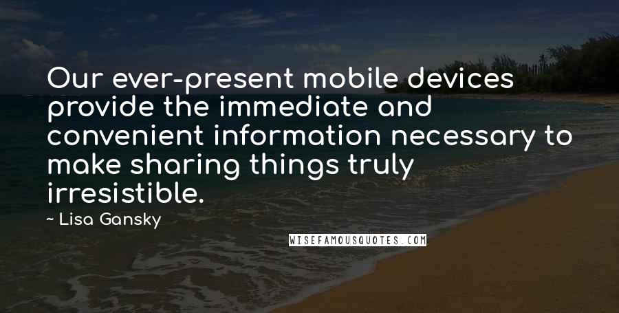 Lisa Gansky Quotes: Our ever-present mobile devices provide the immediate and convenient information necessary to make sharing things truly irresistible.