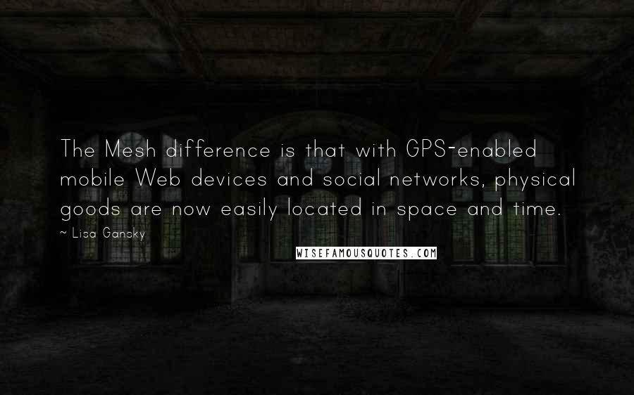 Lisa Gansky Quotes: The Mesh difference is that with GPS-enabled mobile Web devices and social networks, physical goods are now easily located in space and time.