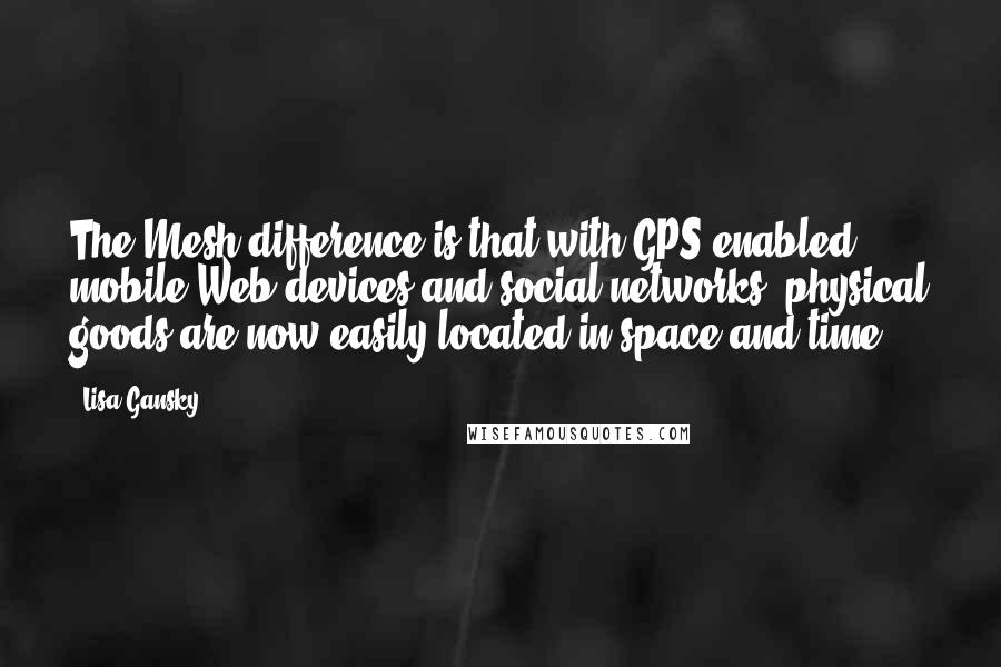 Lisa Gansky Quotes: The Mesh difference is that with GPS-enabled mobile Web devices and social networks, physical goods are now easily located in space and time.