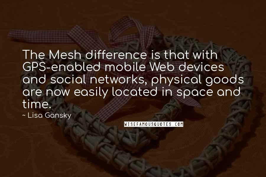 Lisa Gansky Quotes: The Mesh difference is that with GPS-enabled mobile Web devices and social networks, physical goods are now easily located in space and time.