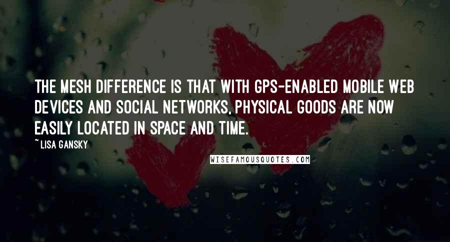 Lisa Gansky Quotes: The Mesh difference is that with GPS-enabled mobile Web devices and social networks, physical goods are now easily located in space and time.