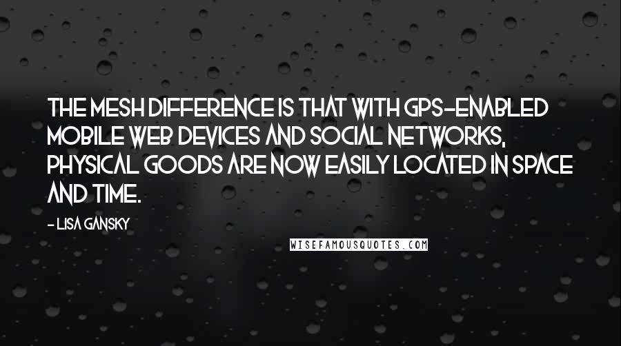 Lisa Gansky Quotes: The Mesh difference is that with GPS-enabled mobile Web devices and social networks, physical goods are now easily located in space and time.