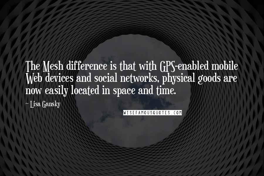 Lisa Gansky Quotes: The Mesh difference is that with GPS-enabled mobile Web devices and social networks, physical goods are now easily located in space and time.