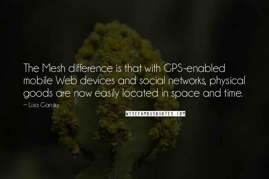 Lisa Gansky Quotes: The Mesh difference is that with GPS-enabled mobile Web devices and social networks, physical goods are now easily located in space and time.