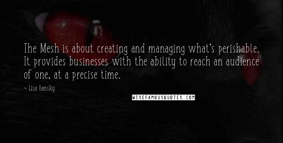 Lisa Gansky Quotes: The Mesh is about creating and managing what's perishable. It provides businesses with the ability to reach an audience of one, at a precise time.