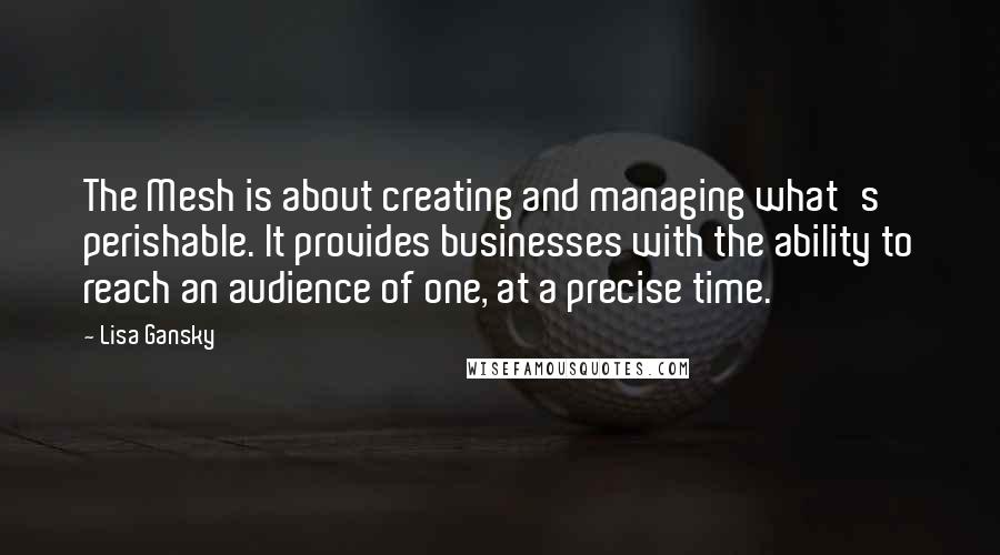 Lisa Gansky Quotes: The Mesh is about creating and managing what's perishable. It provides businesses with the ability to reach an audience of one, at a precise time.