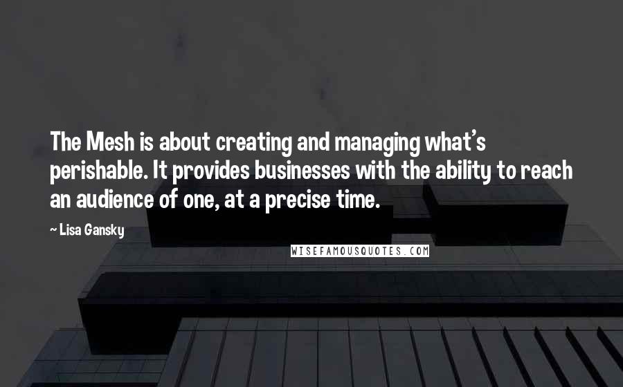 Lisa Gansky Quotes: The Mesh is about creating and managing what's perishable. It provides businesses with the ability to reach an audience of one, at a precise time.