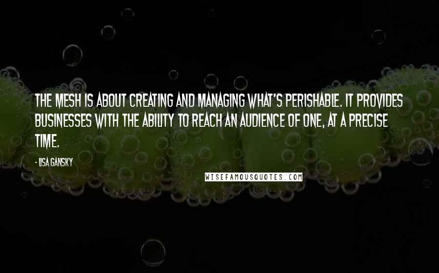 Lisa Gansky Quotes: The Mesh is about creating and managing what's perishable. It provides businesses with the ability to reach an audience of one, at a precise time.