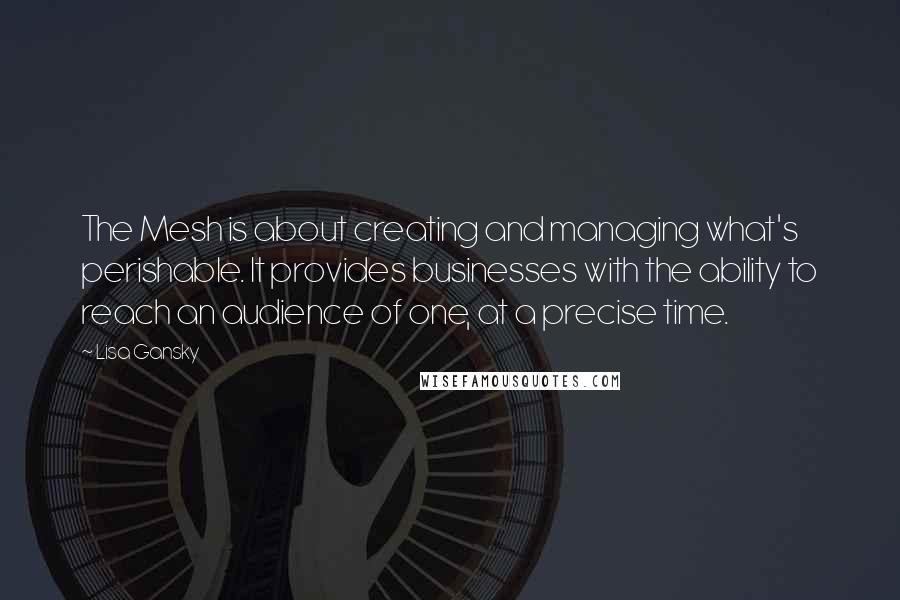 Lisa Gansky Quotes: The Mesh is about creating and managing what's perishable. It provides businesses with the ability to reach an audience of one, at a precise time.