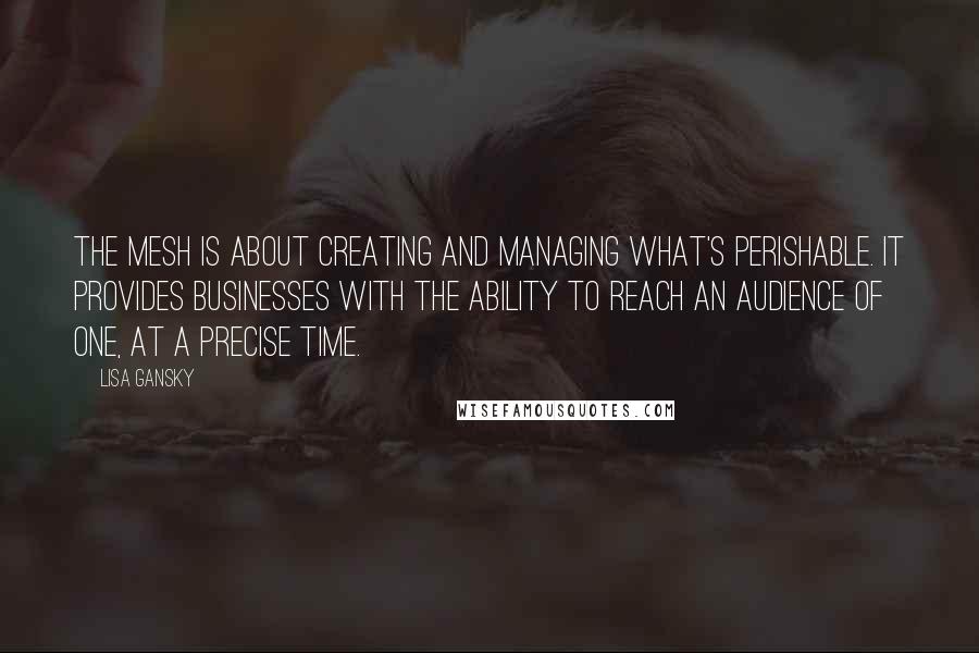 Lisa Gansky Quotes: The Mesh is about creating and managing what's perishable. It provides businesses with the ability to reach an audience of one, at a precise time.