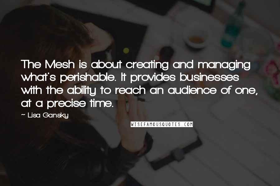 Lisa Gansky Quotes: The Mesh is about creating and managing what's perishable. It provides businesses with the ability to reach an audience of one, at a precise time.