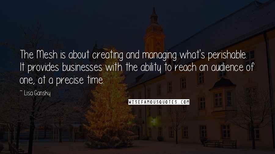 Lisa Gansky Quotes: The Mesh is about creating and managing what's perishable. It provides businesses with the ability to reach an audience of one, at a precise time.