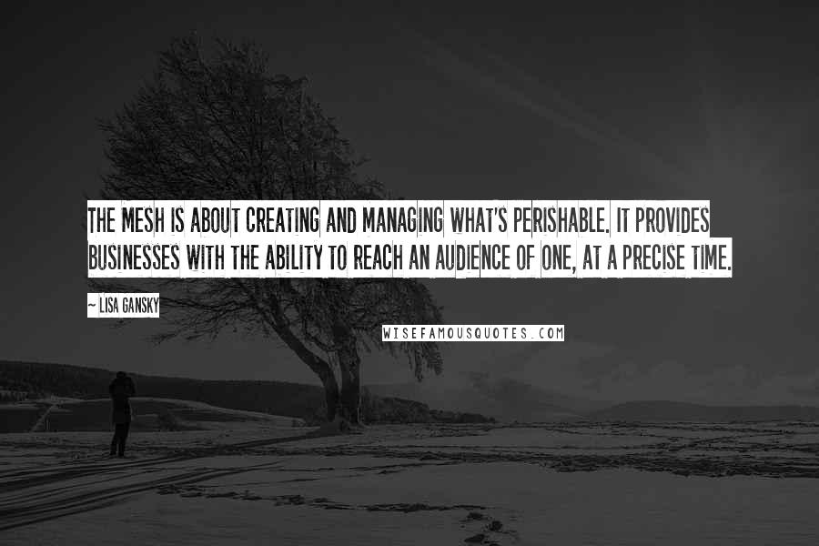 Lisa Gansky Quotes: The Mesh is about creating and managing what's perishable. It provides businesses with the ability to reach an audience of one, at a precise time.