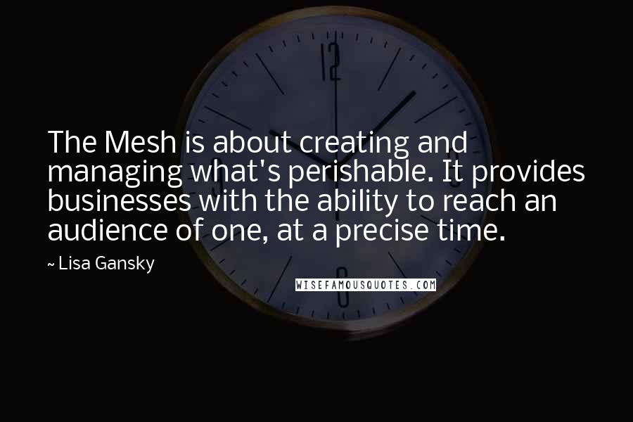 Lisa Gansky Quotes: The Mesh is about creating and managing what's perishable. It provides businesses with the ability to reach an audience of one, at a precise time.