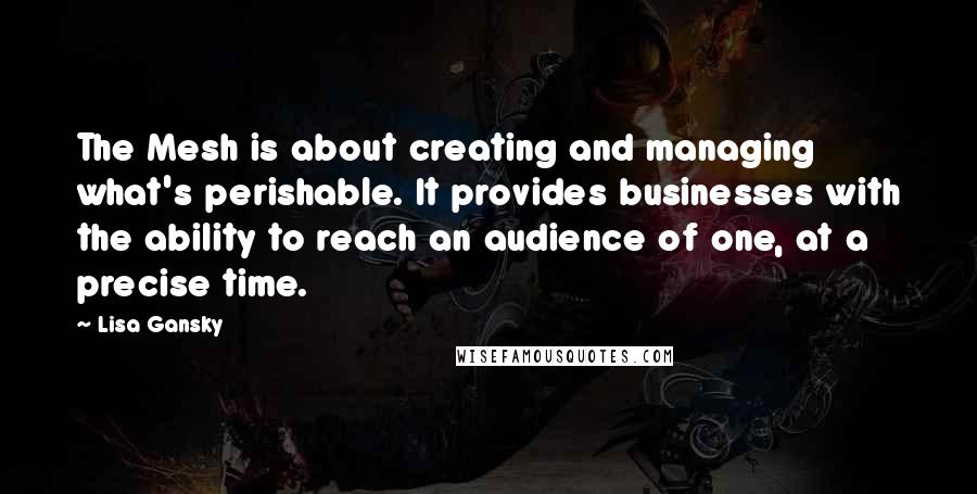 Lisa Gansky Quotes: The Mesh is about creating and managing what's perishable. It provides businesses with the ability to reach an audience of one, at a precise time.