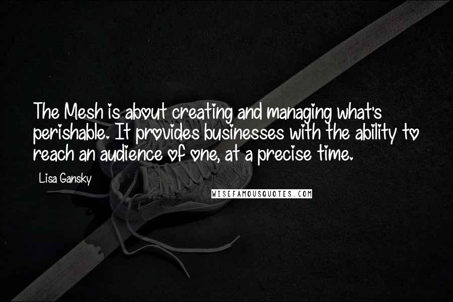 Lisa Gansky Quotes: The Mesh is about creating and managing what's perishable. It provides businesses with the ability to reach an audience of one, at a precise time.