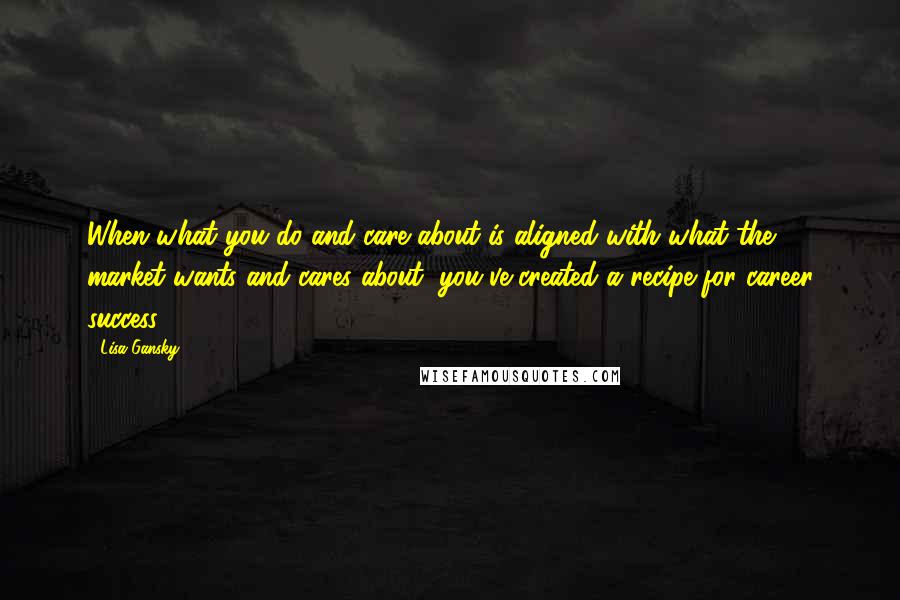 Lisa Gansky Quotes: When what you do and care about is aligned with what the market wants and cares about, you've created a recipe for career success.