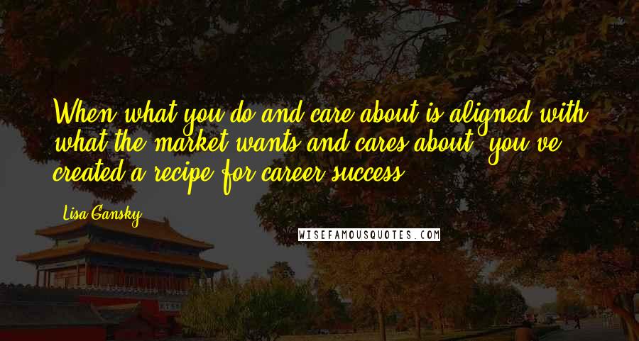 Lisa Gansky Quotes: When what you do and care about is aligned with what the market wants and cares about, you've created a recipe for career success.