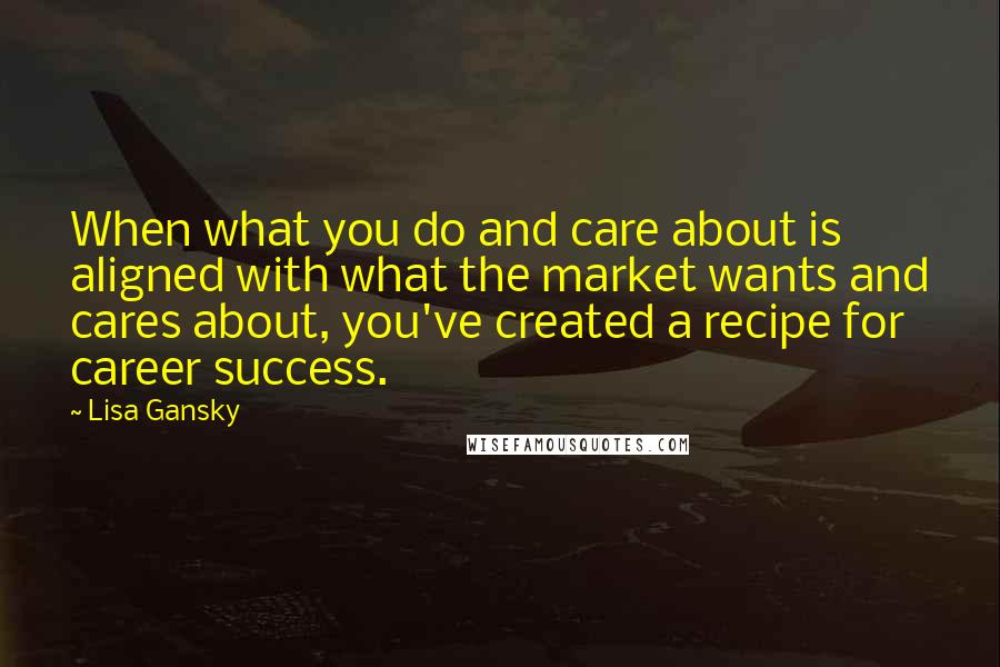 Lisa Gansky Quotes: When what you do and care about is aligned with what the market wants and cares about, you've created a recipe for career success.