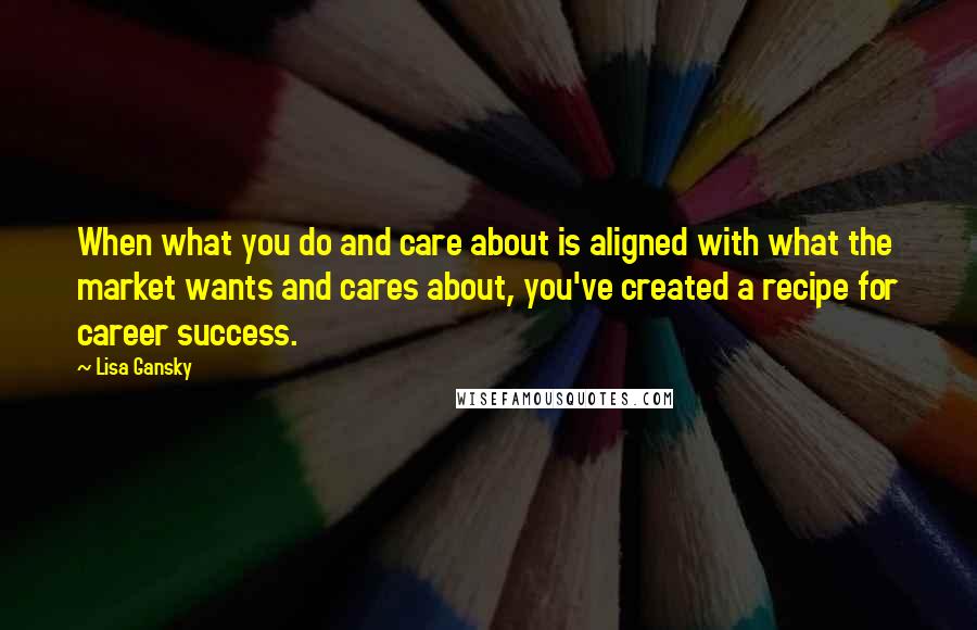 Lisa Gansky Quotes: When what you do and care about is aligned with what the market wants and cares about, you've created a recipe for career success.