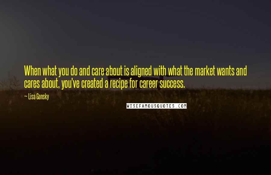 Lisa Gansky Quotes: When what you do and care about is aligned with what the market wants and cares about, you've created a recipe for career success.