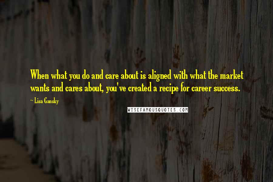 Lisa Gansky Quotes: When what you do and care about is aligned with what the market wants and cares about, you've created a recipe for career success.