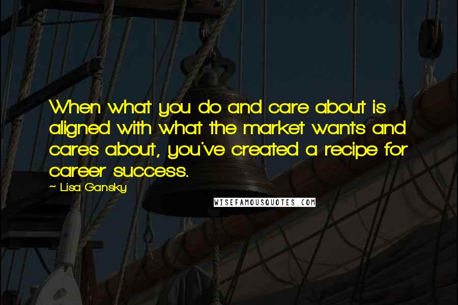 Lisa Gansky Quotes: When what you do and care about is aligned with what the market wants and cares about, you've created a recipe for career success.