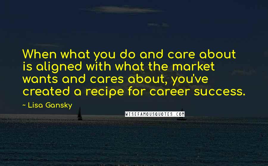 Lisa Gansky Quotes: When what you do and care about is aligned with what the market wants and cares about, you've created a recipe for career success.