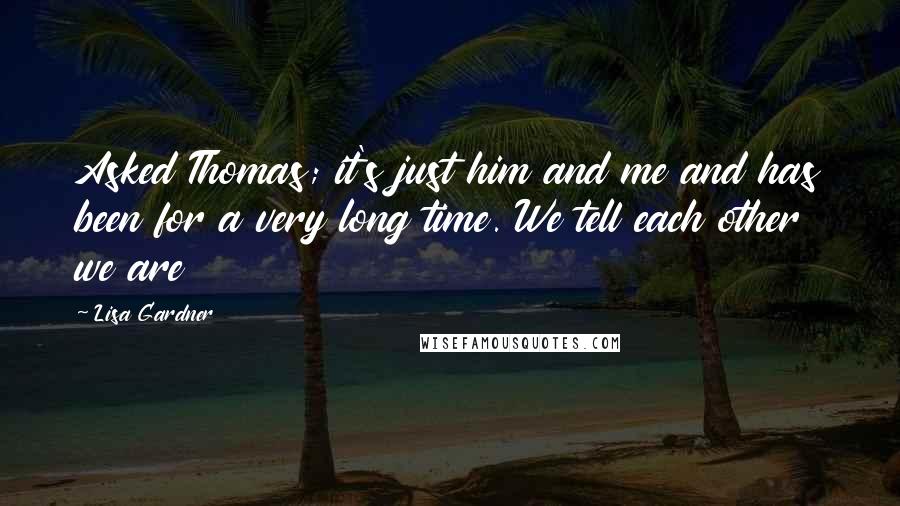 Lisa Gardner Quotes: Asked Thomas; it's just him and me and has been for a very long time. We tell each other we are
