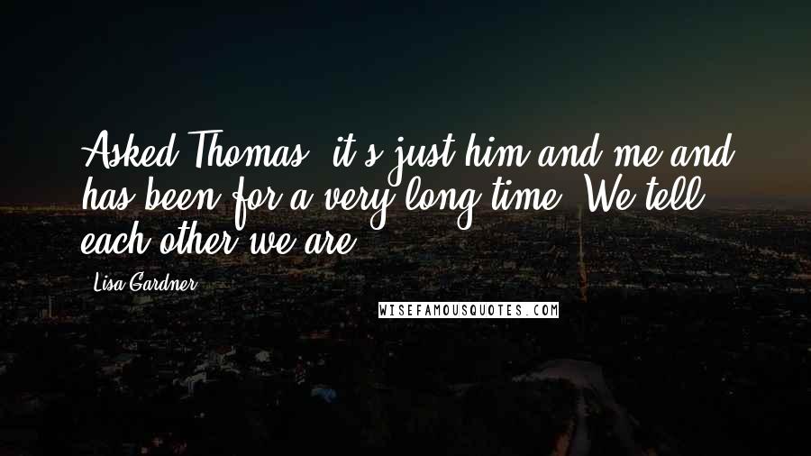 Lisa Gardner Quotes: Asked Thomas; it's just him and me and has been for a very long time. We tell each other we are