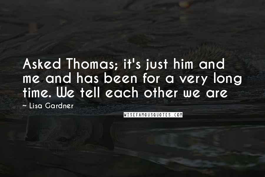 Lisa Gardner Quotes: Asked Thomas; it's just him and me and has been for a very long time. We tell each other we are