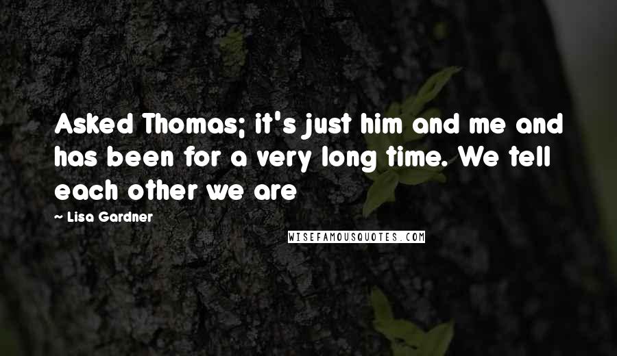 Lisa Gardner Quotes: Asked Thomas; it's just him and me and has been for a very long time. We tell each other we are