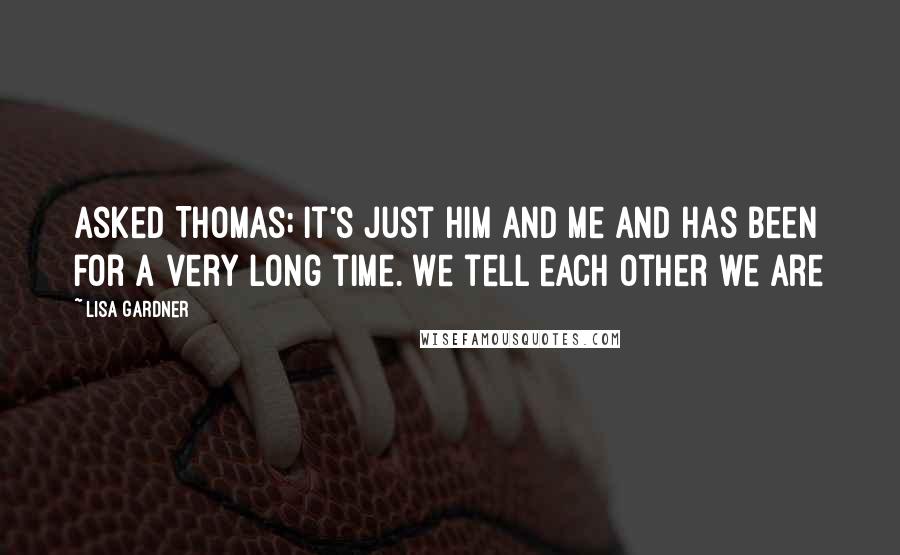 Lisa Gardner Quotes: Asked Thomas; it's just him and me and has been for a very long time. We tell each other we are