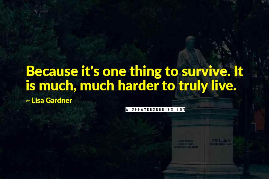 Lisa Gardner Quotes: Because it's one thing to survive. It is much, much harder to truly live.