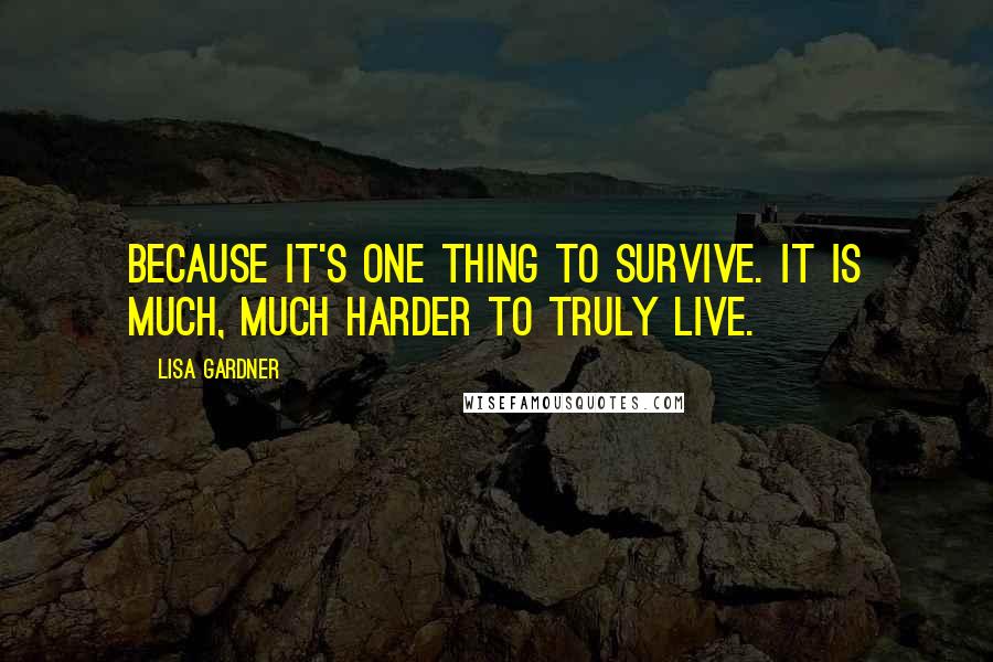 Lisa Gardner Quotes: Because it's one thing to survive. It is much, much harder to truly live.