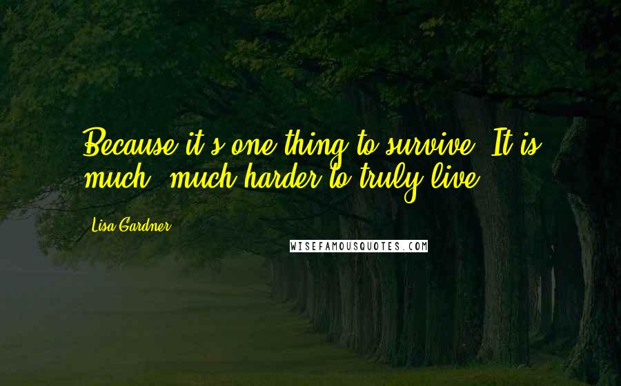 Lisa Gardner Quotes: Because it's one thing to survive. It is much, much harder to truly live.