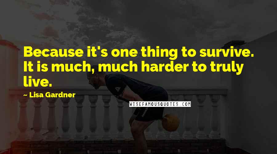 Lisa Gardner Quotes: Because it's one thing to survive. It is much, much harder to truly live.