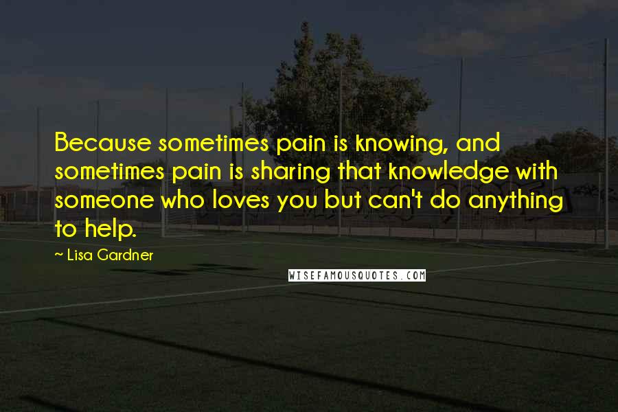 Lisa Gardner Quotes: Because sometimes pain is knowing, and sometimes pain is sharing that knowledge with someone who loves you but can't do anything to help.