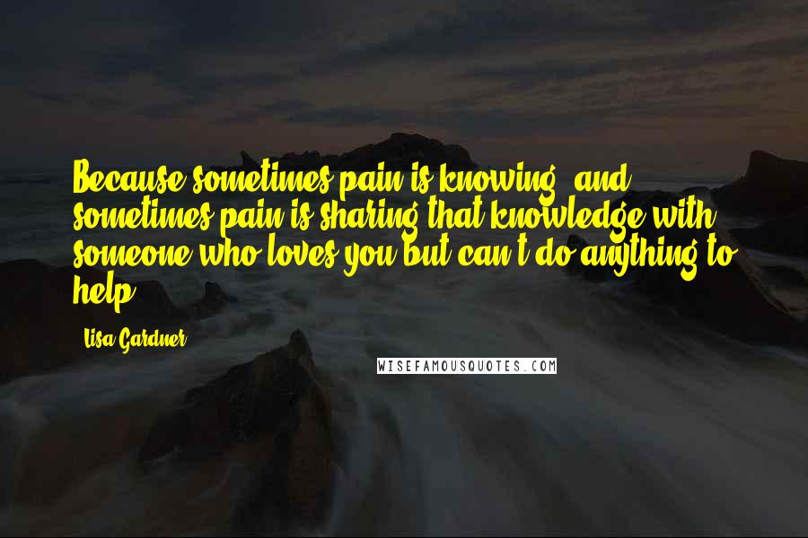 Lisa Gardner Quotes: Because sometimes pain is knowing, and sometimes pain is sharing that knowledge with someone who loves you but can't do anything to help.