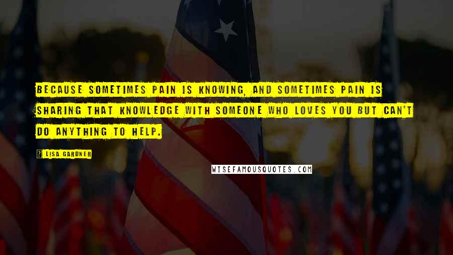 Lisa Gardner Quotes: Because sometimes pain is knowing, and sometimes pain is sharing that knowledge with someone who loves you but can't do anything to help.