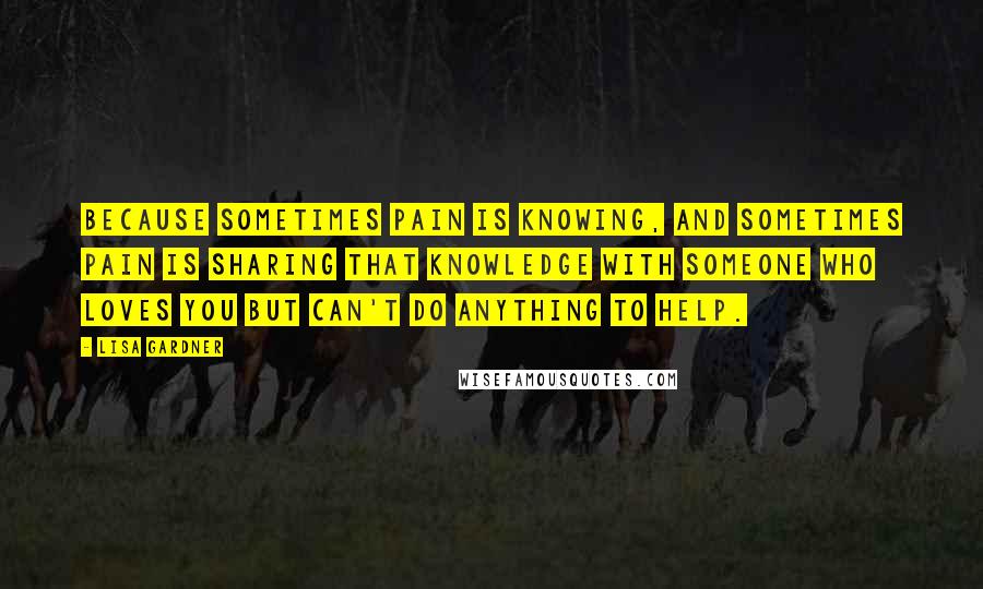 Lisa Gardner Quotes: Because sometimes pain is knowing, and sometimes pain is sharing that knowledge with someone who loves you but can't do anything to help.