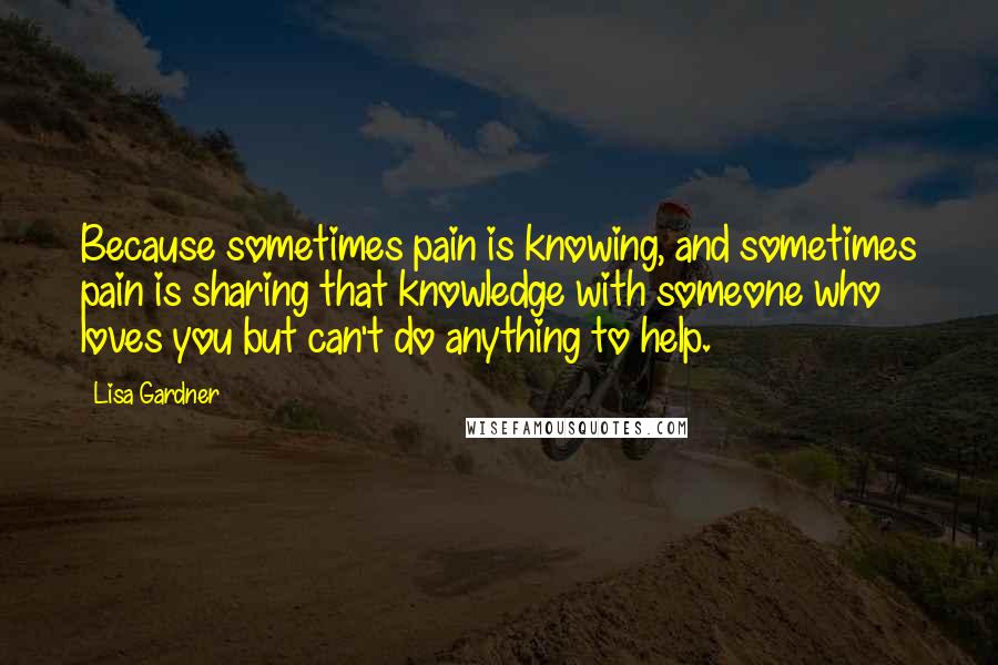 Lisa Gardner Quotes: Because sometimes pain is knowing, and sometimes pain is sharing that knowledge with someone who loves you but can't do anything to help.